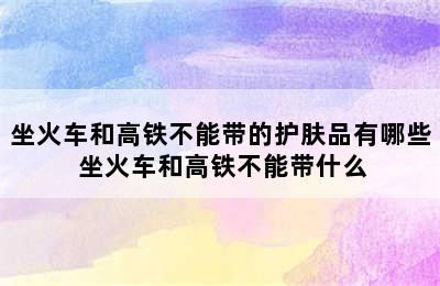 坐火车和高铁不能带的护肤品有哪些 坐火车和高铁不能带什么